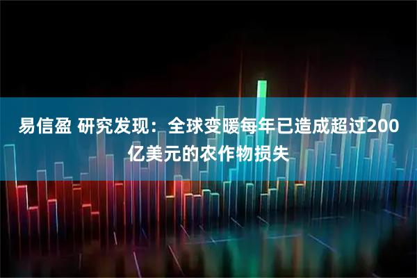 易信盈 研究发现：全球变暖每年已造成超过200亿美元的农作物损失